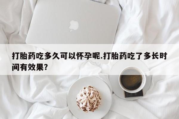 米非司酮片网上购买微信打胎药吃多久可以怀孕呢.打胎药吃了多长时间有效果？