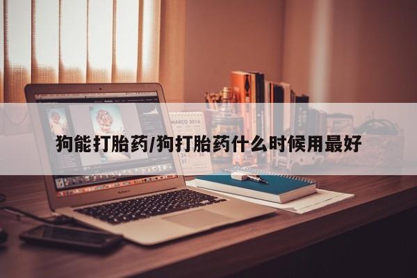 米非司酮片网上购买微信狗能打胎药/狗打胎药什么时候用最好