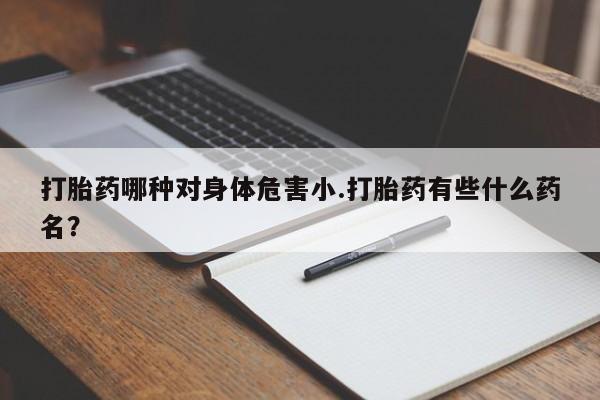 米非司酮片网上购买微信打胎药哪种对身体危害小.打胎药有些什么药名？