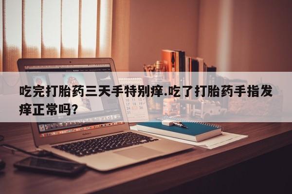米非司酮片网上购买微信吃完打胎药三天手特别痒.吃了打胎药手指发痒正常吗？