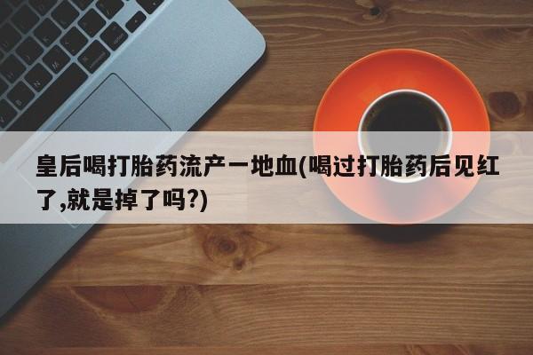 米非司酮片网上购买微信皇后喝打胎药流产一地血(喝过打胎药后见红了,就是掉了吗?)