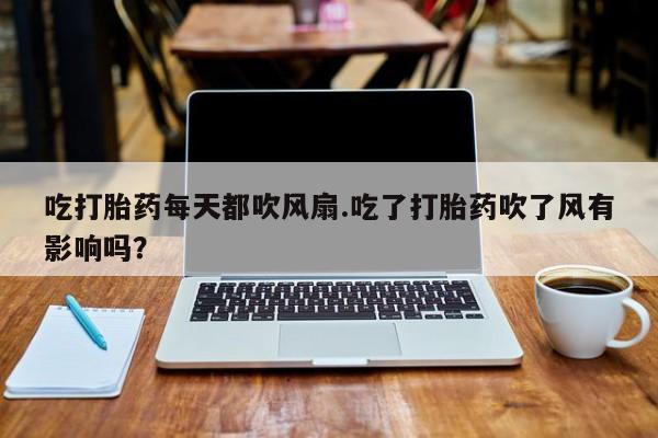 米非司酮片网上购买微信吃打胎药每天都吹风扇.吃了打胎药吹了风有影响吗？