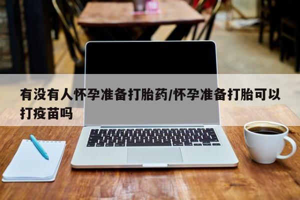 米非司酮片网上购买微信有没有人怀孕准备打胎药/怀孕准备打胎可以打疫苗吗