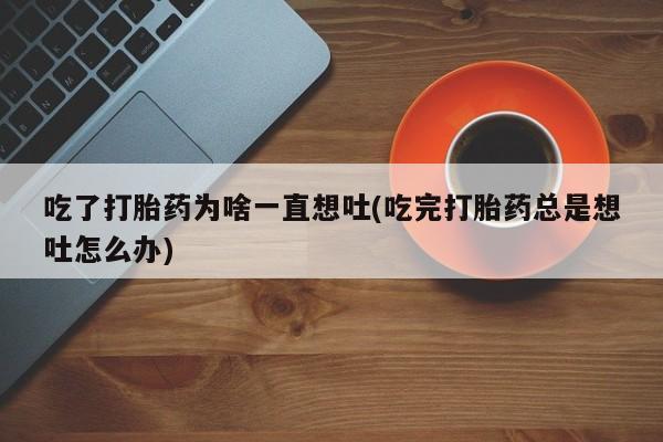 米非司酮片网上购买微信吃了打胎药为啥一直想吐(吃完打胎药总是想吐怎么办)