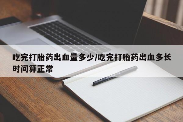 米非司酮片网上购买微信吃完打胎药出血量多少/吃完打胎药出血多长时间算正常