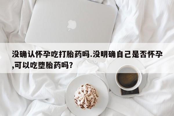 米非司酮片网上购买微信没确认怀孕吃打胎药吗.没明确自己是否怀孕,可以吃堕胎药吗？