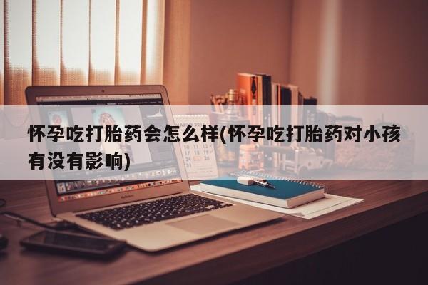 米非司酮片网上购买微信怀孕吃打胎药会怎么样(怀孕吃打胎药对小孩有没有影响)