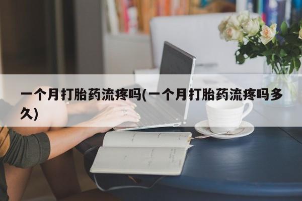 米非司酮片网上购买微信一个月打胎药流疼吗(一个月打胎药流疼吗多久)