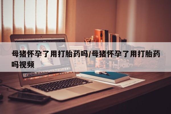 米非司酮片网上购买微信母猪怀孕了用打胎药吗/母猪怀孕了用打胎药吗视频
