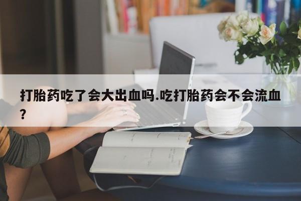 米非司酮片网上购买微信打胎药吃了会大出血吗.吃打胎药会不会流血？