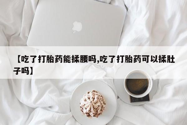 米非司酮片网上购买微信【吃了打胎药能揉腰吗,吃了打胎药可以揉肚子吗】