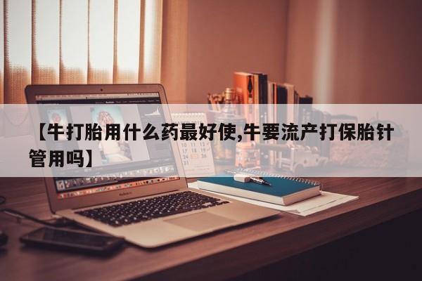 米非司酮片网上购买微信【牛打胎用什么药最好使,牛要流产打保胎针管用吗】