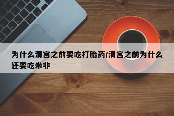 米非司酮片网上购买微信为什么清宫之前要吃打胎药/清宫之前为什么还要吃米非