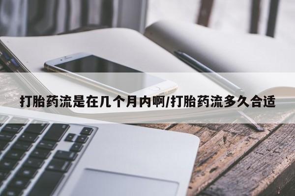 米非司酮片网上购买微信打胎药流是在几个月内啊/打胎药流多久合适