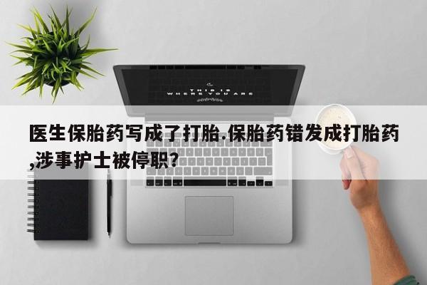 米非司酮片网上购买微信医生保胎药写成了打胎.保胎药错发成打胎药,涉事护士被停职？