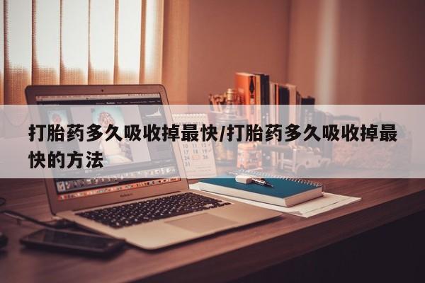 米非司酮片网上购买微信打胎药多久吸收掉最快/打胎药多久吸收掉最快的方法