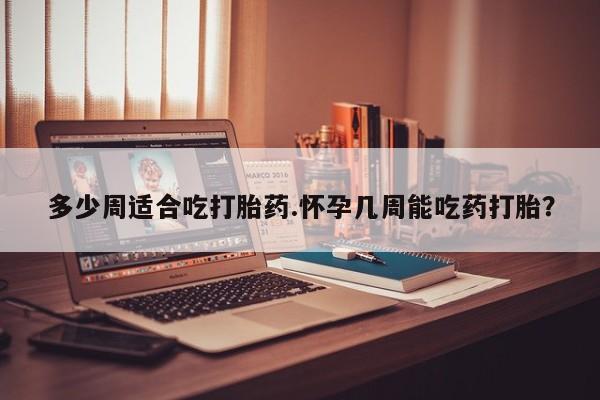 米非司酮片网上购买微信多少周适合吃打胎药.怀孕几周能吃药打胎？