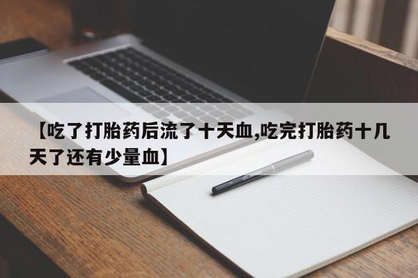 米非司酮片网上购买微信【吃了打胎药后流了十天血,吃完打胎药十几天了还有少量血】