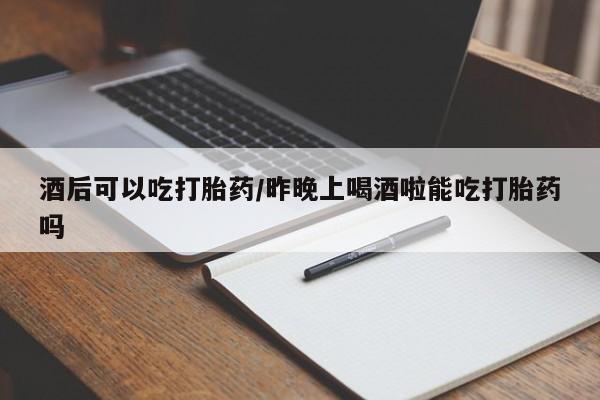 米非司酮片网上购买微信酒后可以吃打胎药/昨晚上喝酒啦能吃打胎药吗