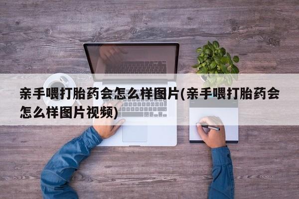 米非司酮片网上购买微信亲手喂打胎药会怎么样图片(亲手喂打胎药会怎么样图片视频)