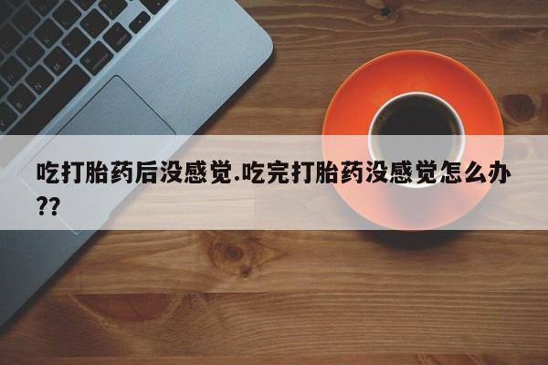 米非司酮片网上购买微信吃打胎药后没感觉.吃完打胎药没感觉怎么办?？