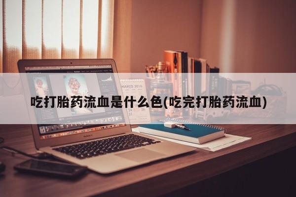 米非司酮片网上购买微信吃打胎药流血是什么色(吃完打胎药流血)