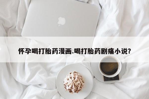米非司酮片网上购买微信怀孕喝打胎药漫画.喝打胎药剧痛小说？