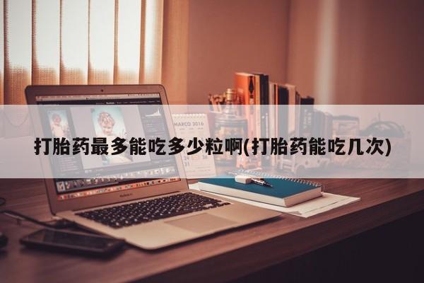 米非司酮片网上购买微信打胎药最多能吃多少粒啊(打胎药能吃几次)