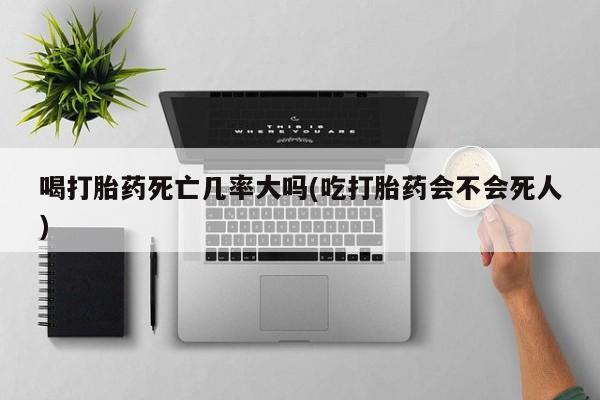 米非司酮片网上购买微信喝打胎药死亡几率大吗(吃打胎药会不会死人)