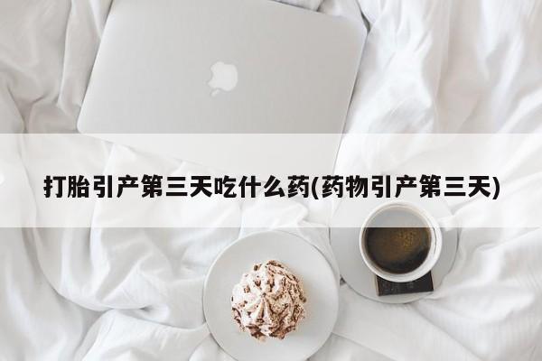 米非司酮片网上购买微信打胎引产第三天吃什么药(药物引产第三天)