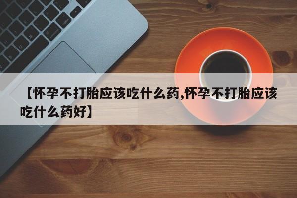 米非司酮片网上购买微信【怀孕不打胎应该吃什么药,怀孕不打胎应该吃什么药好】