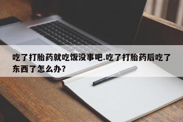 米非司酮片网上购买微信吃了打胎药就吃饭没事吧.吃了打胎药后吃了东西了怎么办？
