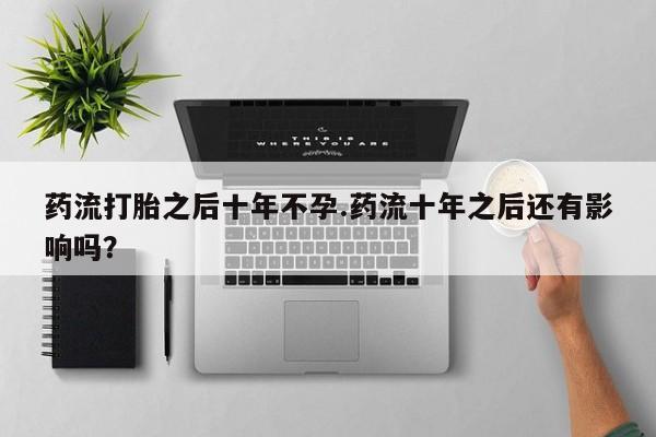 米非司酮片网上购买微信药流打胎之后十年不孕.药流十年之后还有影响吗？