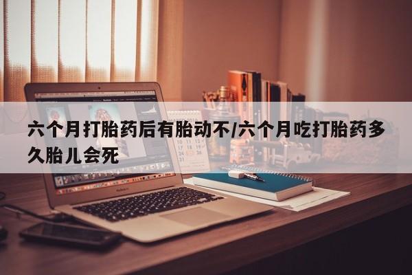 米非司酮片网上购买微信六个月打胎药后有胎动不/六个月吃打胎药多久胎儿会死