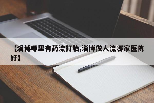 米非司酮片网上购买微信【淄博哪里有药流打胎,淄博做人流哪家医院好】