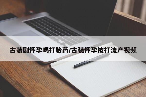 米非司酮片网上购买微信古装剧怀孕喝打胎药/古装怀孕被打流产视频