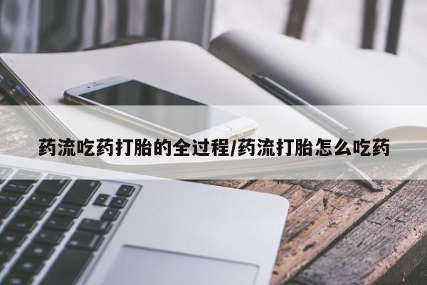米非司酮片网上购买微信药流吃药打胎的全过程/药流打胎怎么吃药
