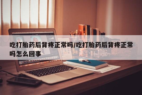 米非司酮片网上购买微信吃打胎药后背疼正常吗/吃打胎药后背疼正常吗怎么回事