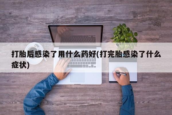 米非司酮片网上购买微信打胎后感染了用什么药好(打完胎感染了什么症状)