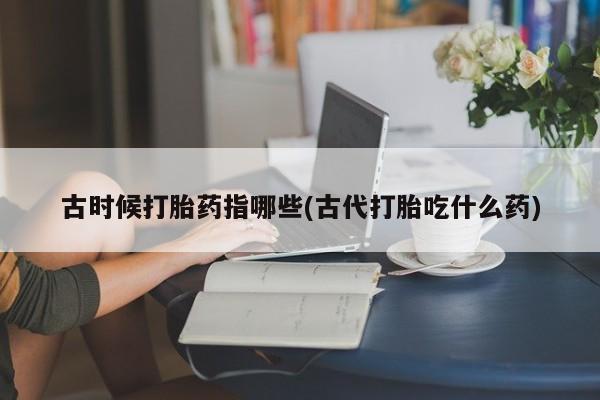 米非司酮片网上购买微信古时候打胎药指哪些(古代打胎吃什么药)