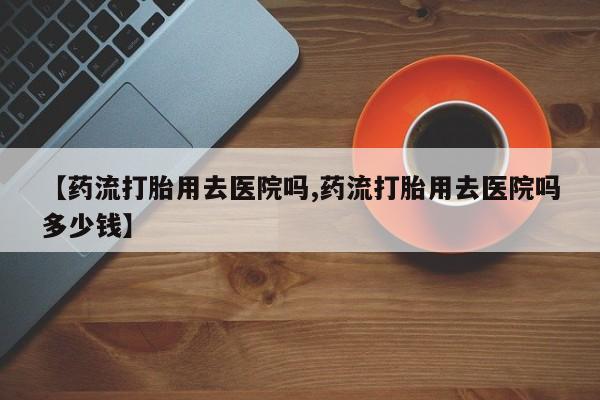 米非司酮片网上购买微信【药流打胎用去医院吗,药流打胎用去医院吗多少钱】