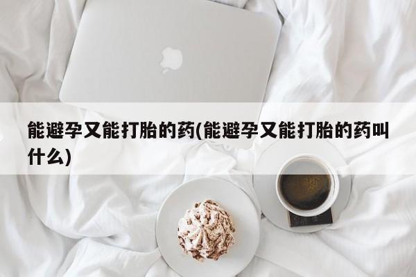 米非司酮片网上购买微信能避孕又能打胎的药(能避孕又能打胎的药叫什么)