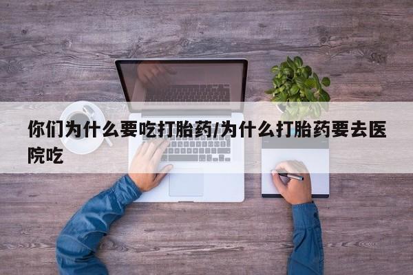 米非司酮片网上购买微信你们为什么要吃打胎药/为什么打胎药要去医院吃