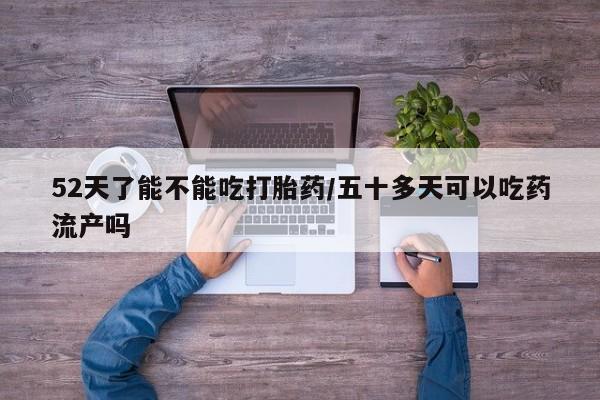 米非司酮片网上购买微信52天了能不能吃打胎药/五十多天可以吃药流产吗