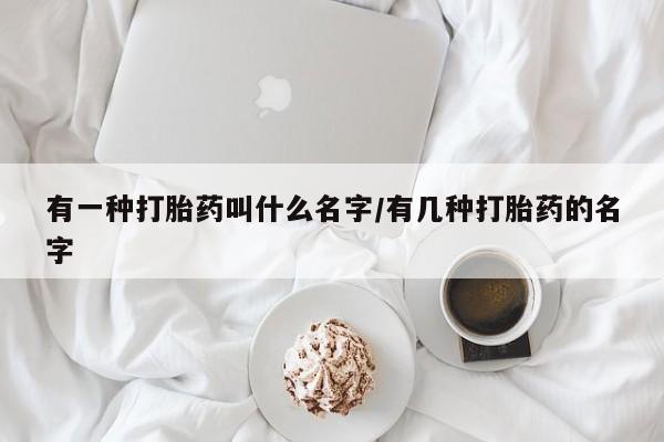 米非司酮片网上购买微信有一种打胎药叫什么名字/有几种打胎药的名字