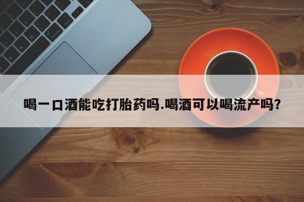 米非司酮片网上购买微信喝一口酒能吃打胎药吗.喝酒可以喝流产吗？