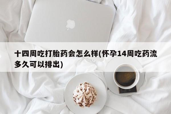 米非司酮片网上购买微信十四周吃打胎药会怎么样(怀孕14周吃药流多久可以排出)