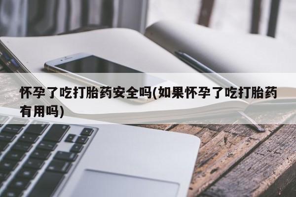 米非司酮片网上购买微信怀孕了吃打胎药安全吗(如果怀孕了吃打胎药有用吗)