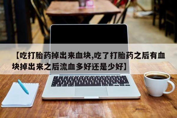米非司酮片网上购买微信【吃打胎药掉出来血块,吃了打胎药之后有血块掉出来之后流血多好还是少好】