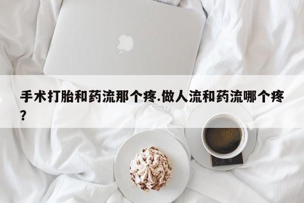 米非司酮片网上购买微信手术打胎和药流那个疼.做人流和药流哪个疼？